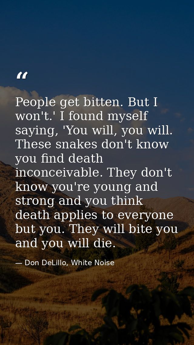 People get bitten. But I won't.' I found myself saying, 'You will, you will. These snakes don't know you find death inco — Don DeLillo, White Noise