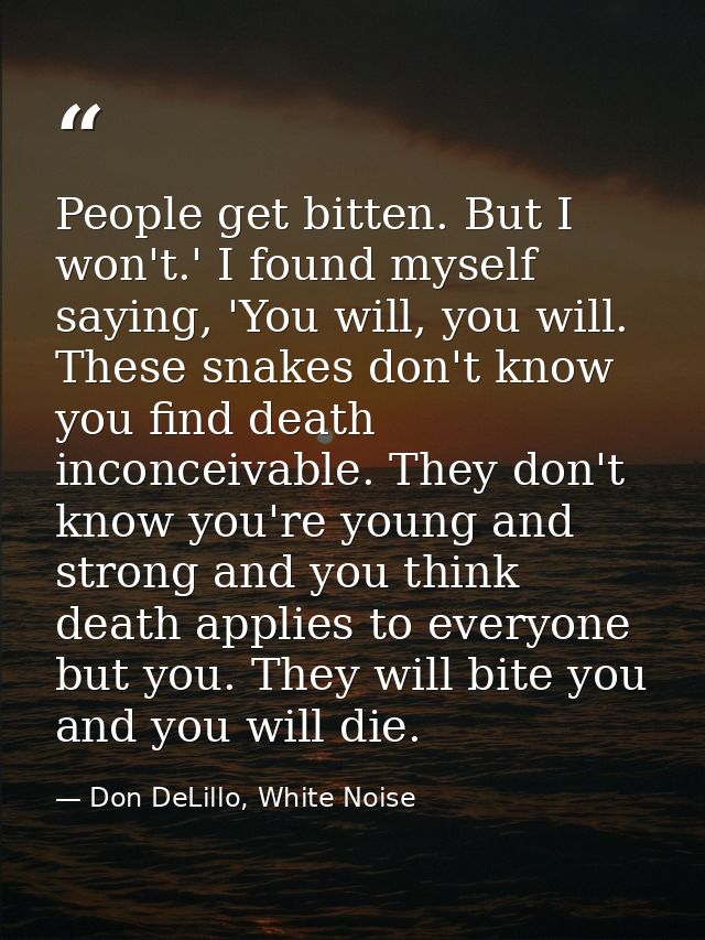 People get bitten. But I won't.' I found myself saying, 'You will, you will. These snakes don't know you find death inco — Don DeLillo, White Noise