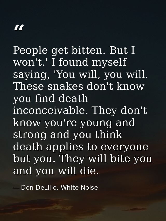 People get bitten. But I won't.' I found myself saying, 'You will, you will. These snakes don't know you find death inco — Don DeLillo, White Noise