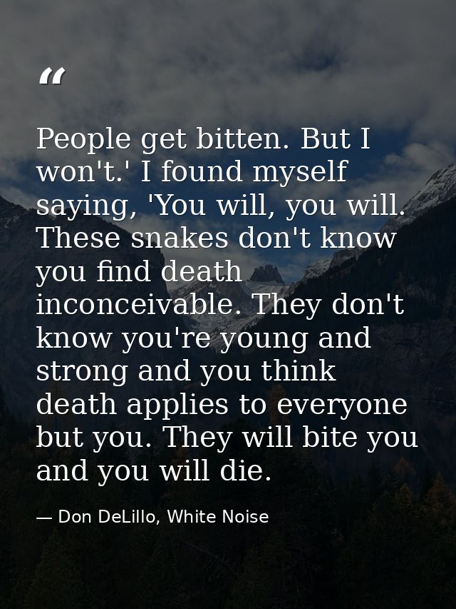 People get bitten. But I won't.' I found myself saying, 'You will, you will. These snakes don't know you find death inco — Don DeLillo, White Noise