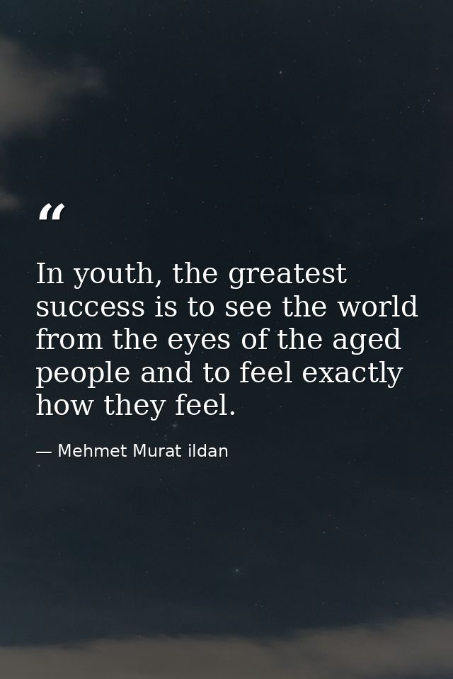 In youth, the greatest success is to see the world from the eyes of the aged people and to feel exactly how they feel. — Mehmet Murat ildan