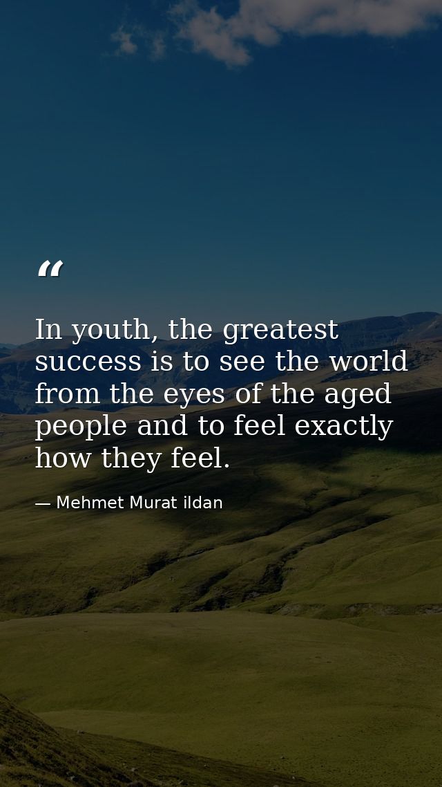 In youth, the greatest success is to see the world from the eyes of the aged people and to feel exactly how they feel. — Mehmet Murat ildan