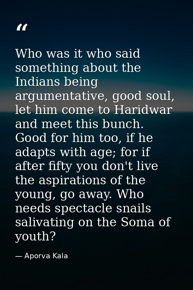 Who was it who said something about the Indians being argumentative, good soul, let him come to Haridwar and meet this b — Aporva Kala
