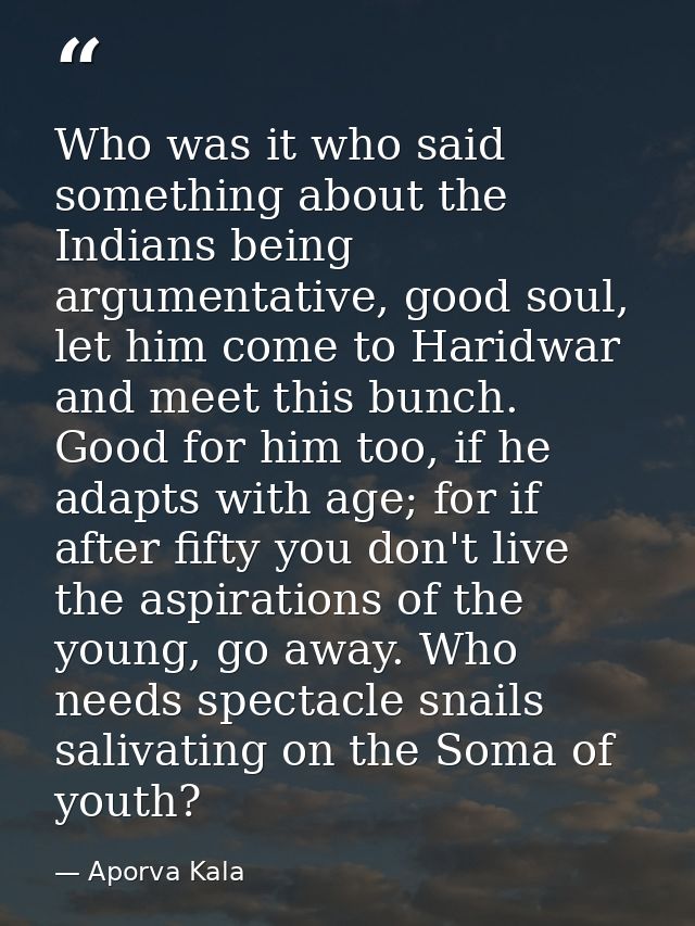 Who was it who said something about the Indians being argumentative, good soul, let him come to Haridwar and meet this b — Aporva Kala