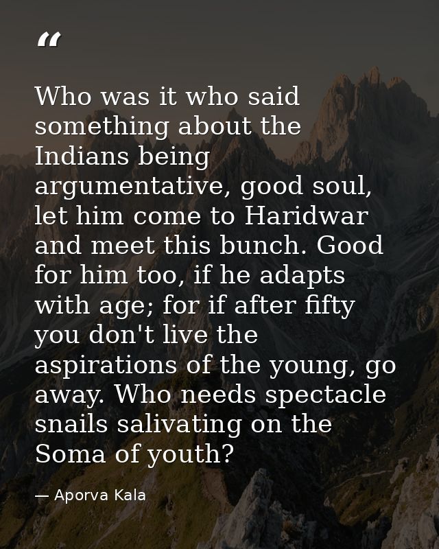 Who was it who said something about the Indians being argumentative, good soul, let him come to Haridwar and meet this b — Aporva Kala