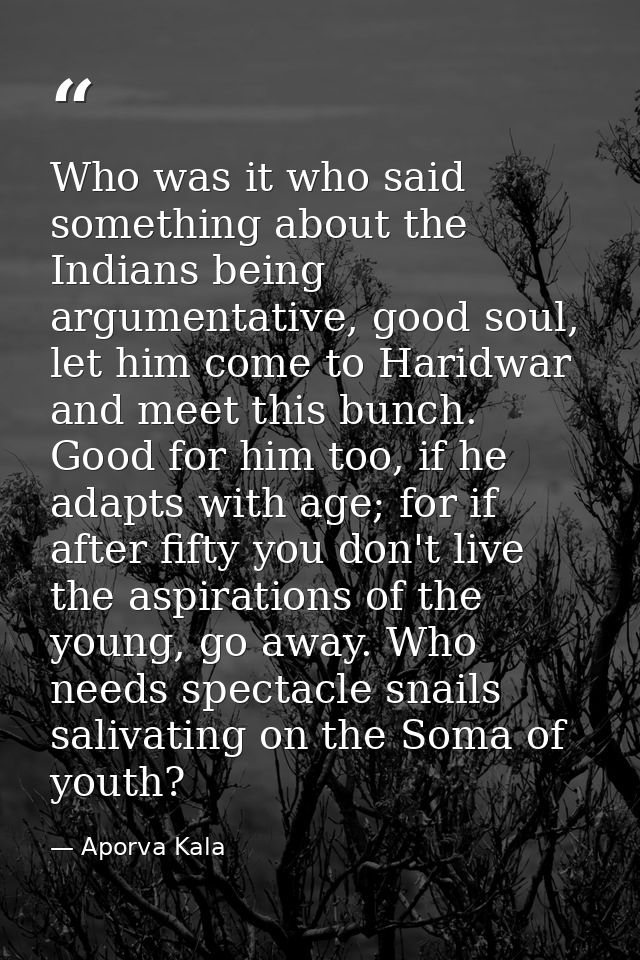 Who was it who said something about the Indians being argumentative, good soul, let him come to Haridwar and meet this b — Aporva Kala