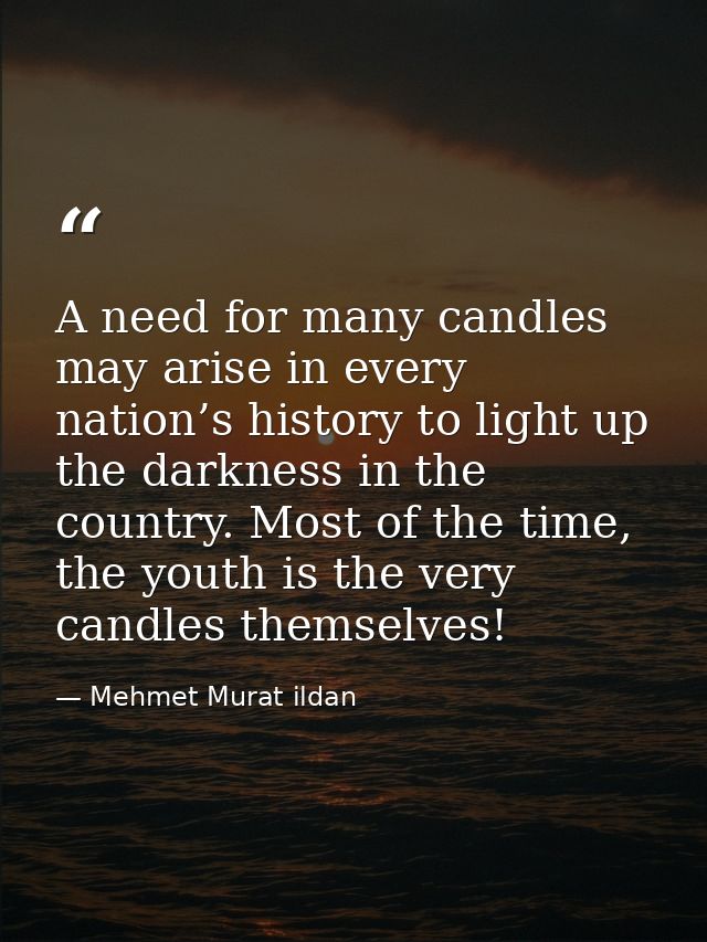 A need for many candles may arise in every nation’s history to light up the darkness in the country. Most of the time, t — Mehmet Murat ildan