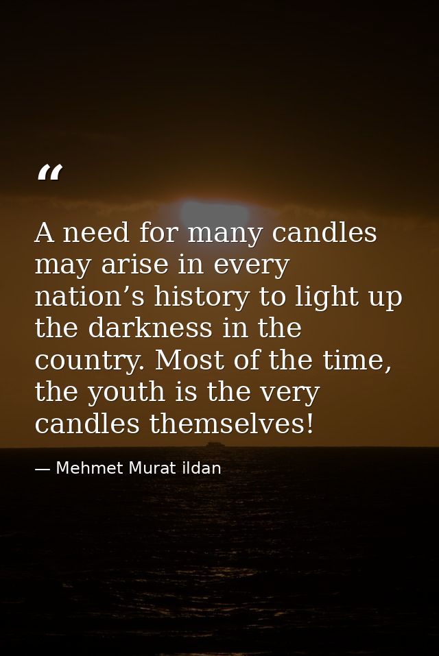 A need for many candles may arise in every nation’s history to light up the darkness in the country. Most of the time, t — Mehmet Murat ildan