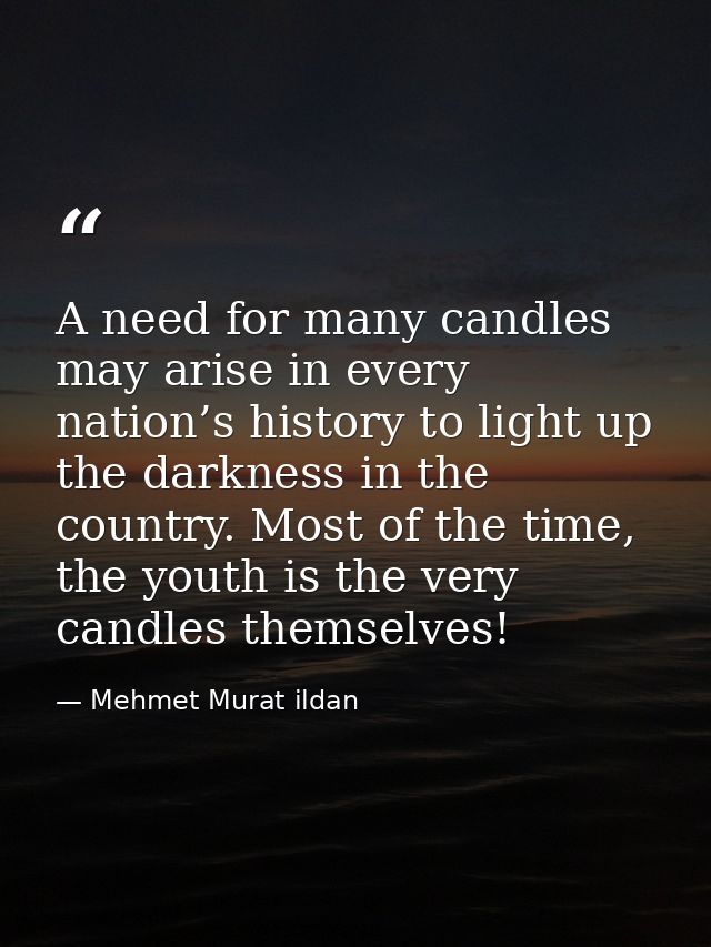 A need for many candles may arise in every nation’s history to light up the darkness in the country. Most of the time, t — Mehmet Murat ildan