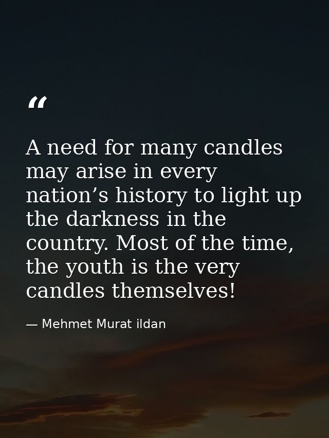 A need for many candles may arise in every nation’s history to light up the darkness in the country. Most of the time, t — Mehmet Murat ildan