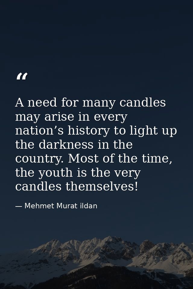 A need for many candles may arise in every nation’s history to light up the darkness in the country. Most of the time, t — Mehmet Murat ildan