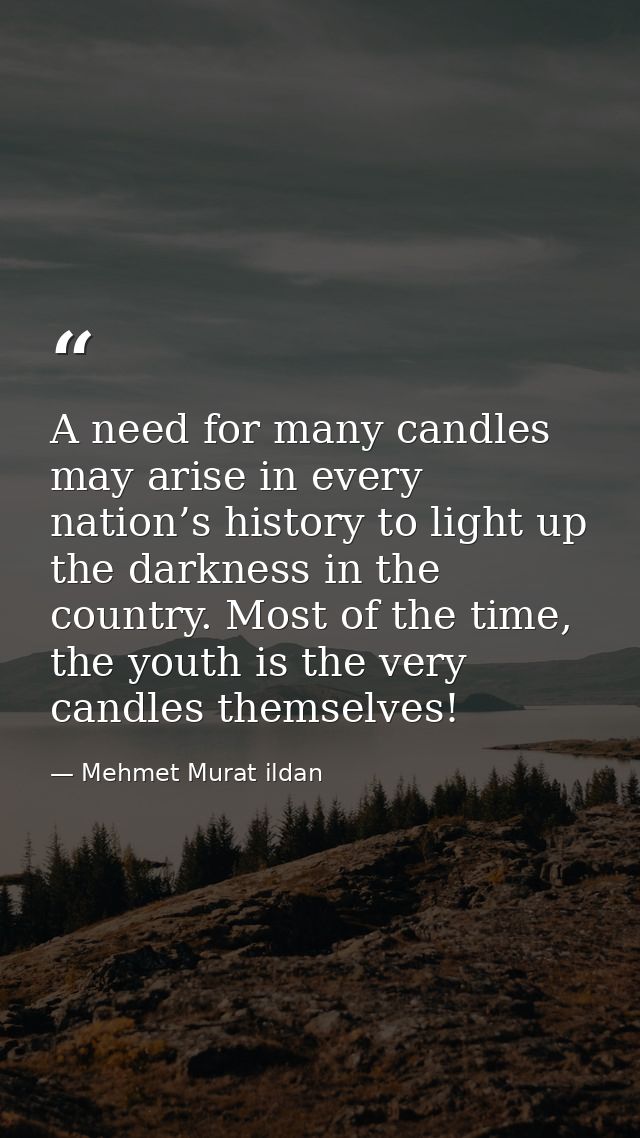 A need for many candles may arise in every nation’s history to light up the darkness in the country. Most of the time, t — Mehmet Murat ildan