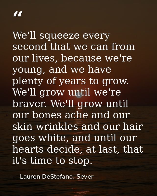 We'll squeeze every second that we can from our lives, because we're young, and we have plenty of years to grow. We'll g — Lauren DeStefano, Sever