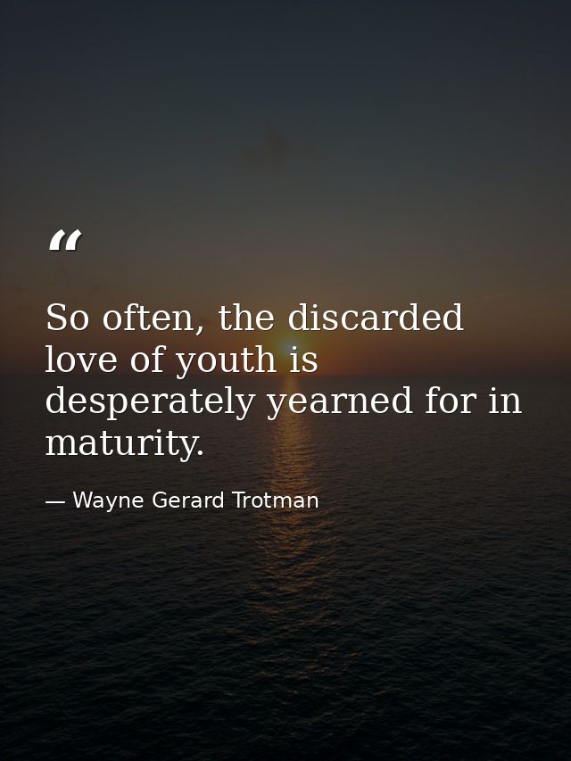So often, the discarded love of youth is desperately yearned for in maturity. — Wayne Gerard Trotman