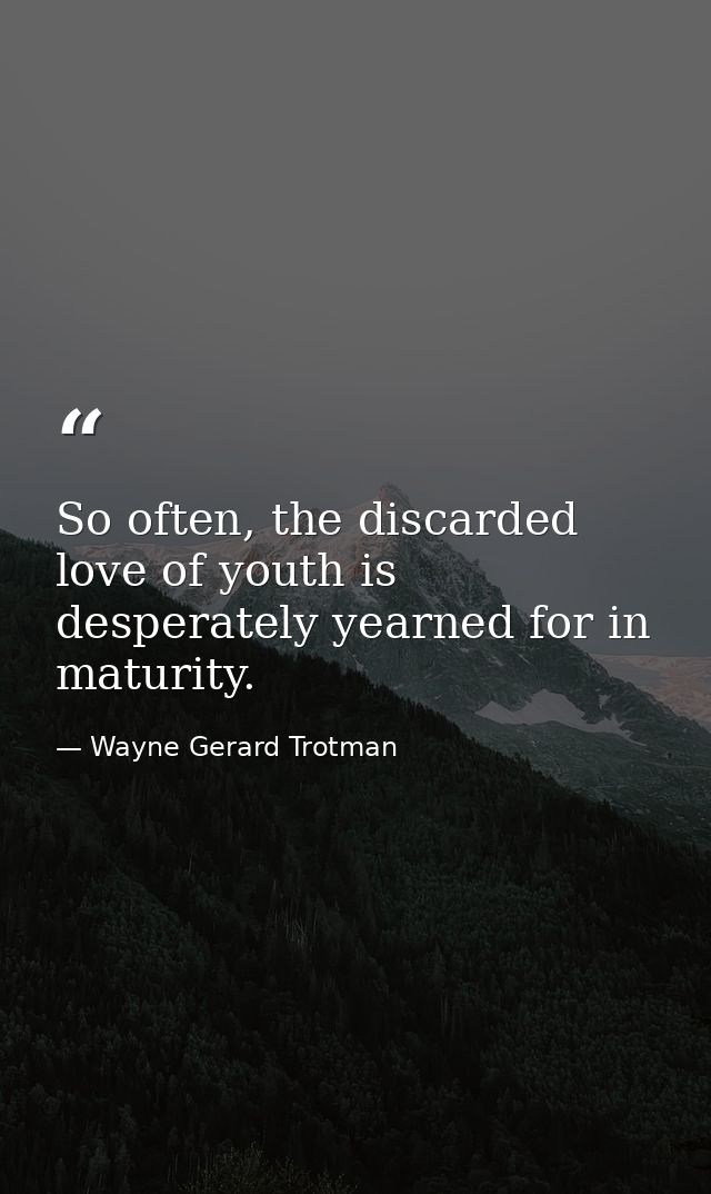So often, the discarded love of youth is desperately yearned for in maturity. — Wayne Gerard Trotman