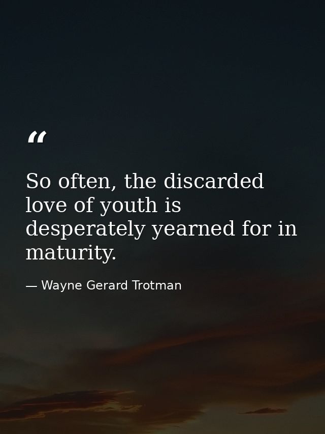 So often, the discarded love of youth is desperately yearned for in maturity. — Wayne Gerard Trotman