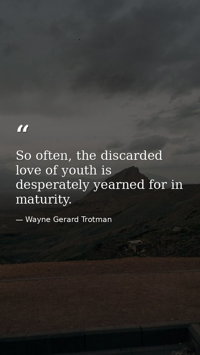 So often, the discarded love of youth is desperately yearned for in maturity. — Wayne Gerard Trotman