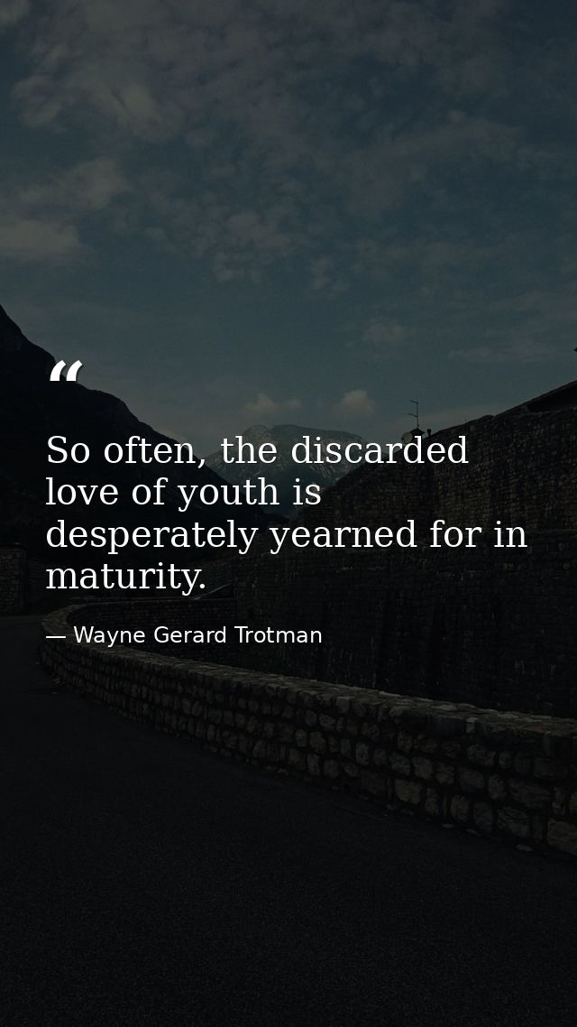 So often, the discarded love of youth is desperately yearned for in maturity. — Wayne Gerard Trotman