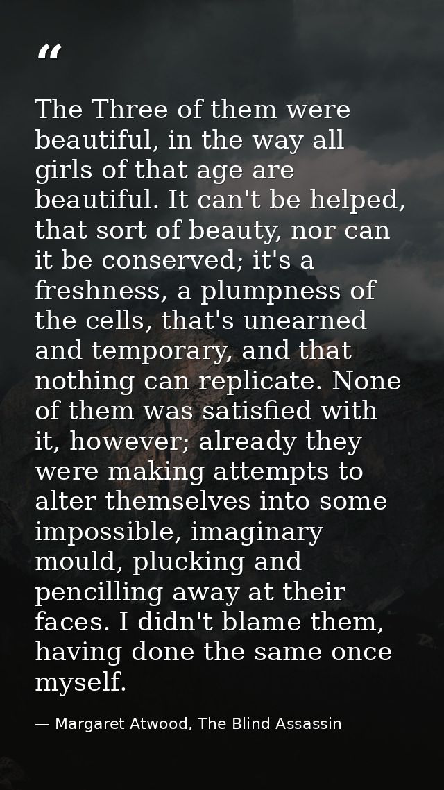 The Three of them were beautiful, in the way all girls of that age are beautiful. It can't be helped, that sort of beaut — Margaret Atwood, The Blind Assassin