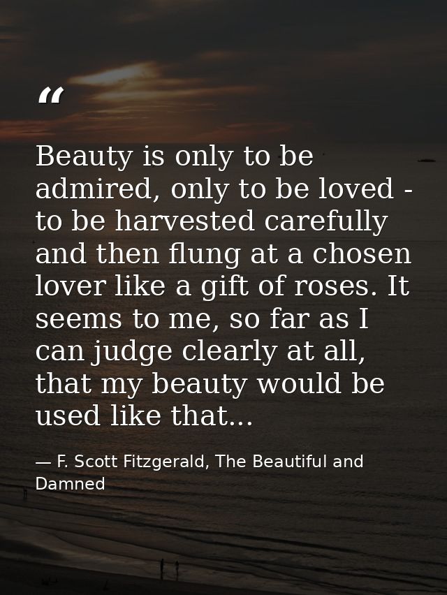 Beauty is only to be admired, only to be loved - to be harvested carefully and then flung at a chosen lover like a gift  — F. Scott Fitzgerald, The Beautiful and Damned