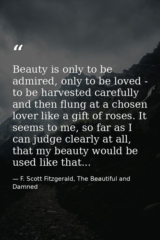 Beauty is only to be admired, only to be loved - to be harvested carefully and then flung at a chosen lover like a gift  — F. Scott Fitzgerald, The Beautiful and Damned