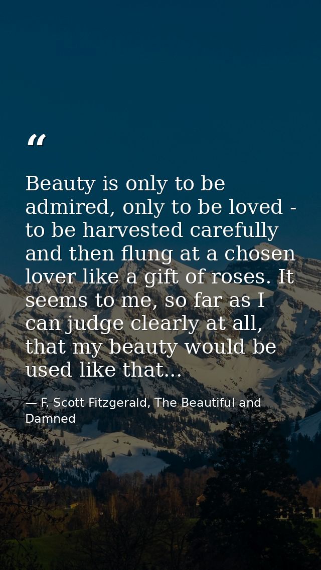 Beauty is only to be admired, only to be loved - to be harvested carefully and then flung at a chosen lover like a gift  — F. Scott Fitzgerald, The Beautiful and Damned