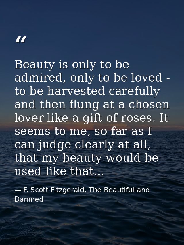 Beauty is only to be admired, only to be loved - to be harvested carefully and then flung at a chosen lover like a gift  — F. Scott Fitzgerald, The Beautiful and Damned