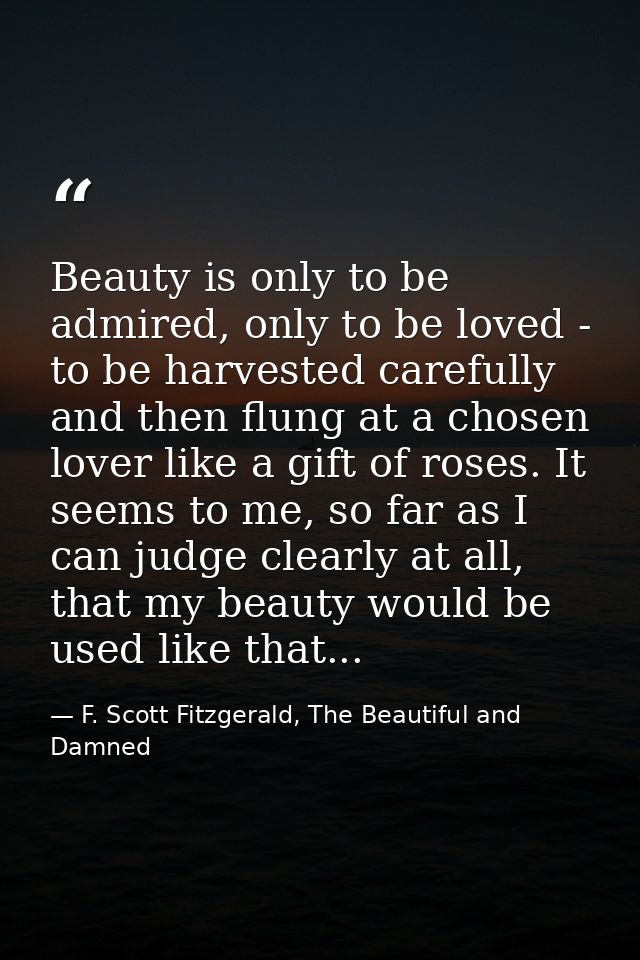 Beauty is only to be admired, only to be loved - to be harvested carefully and then flung at a chosen lover like a gift  — F. Scott Fitzgerald, The Beautiful and Damned