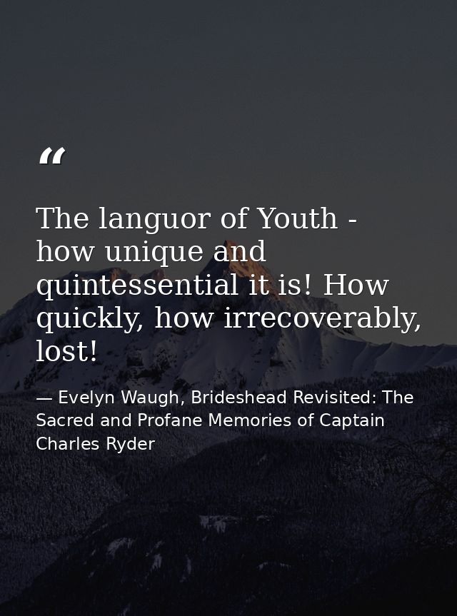 The languor of Youth - how unique and quintessential it is! How quickly, how irrecoverably, lost! — Evelyn Waugh, Brideshead Revisited: The Sacred and Profane Memories of Captain Charles Ryder
