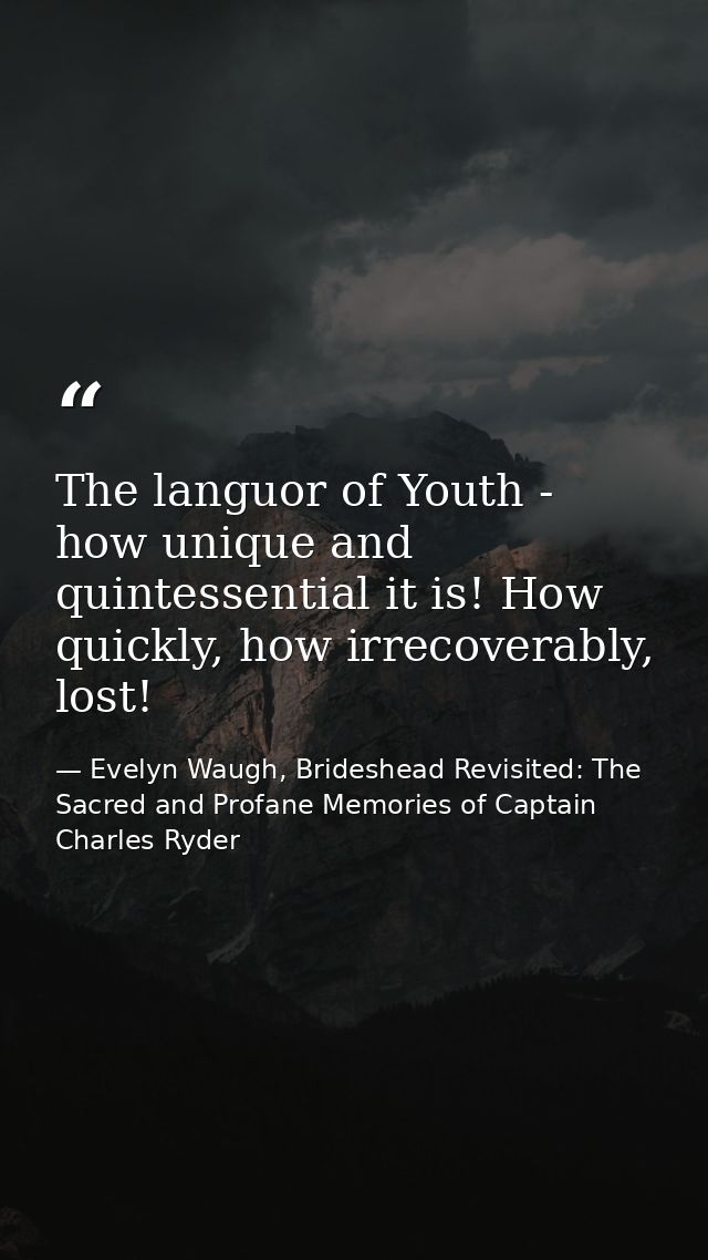 The languor of Youth - how unique and quintessential it is! How quickly, how irrecoverably, lost! — Evelyn Waugh, Brideshead Revisited: The Sacred and Profane Memories of Captain Charles Ryder