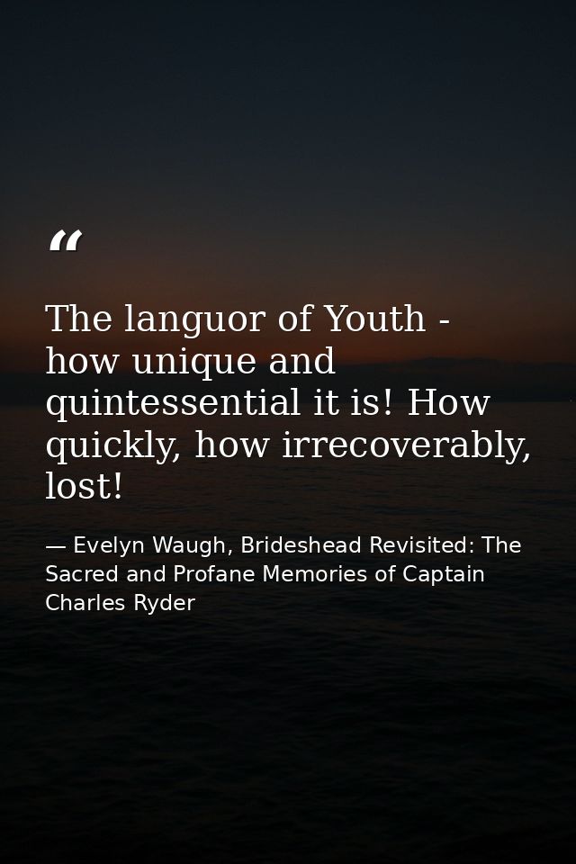 The languor of Youth - how unique and quintessential it is! How quickly, how irrecoverably, lost! — Evelyn Waugh, Brideshead Revisited: The Sacred and Profane Memories of Captain Charles Ryder