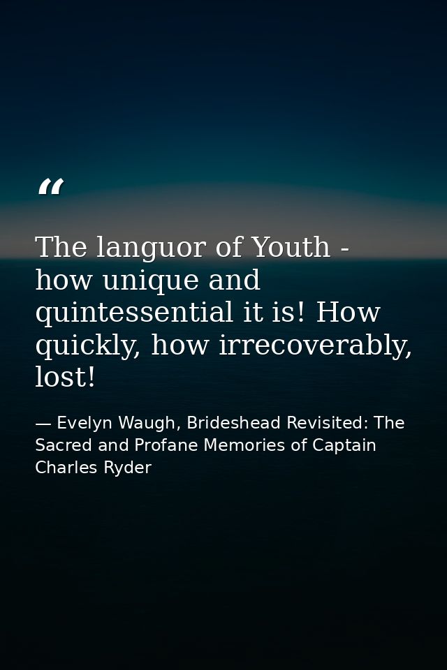 The languor of Youth - how unique and quintessential it is! How quickly, how irrecoverably, lost! — Evelyn Waugh, Brideshead Revisited: The Sacred and Profane Memories of Captain Charles Ryder