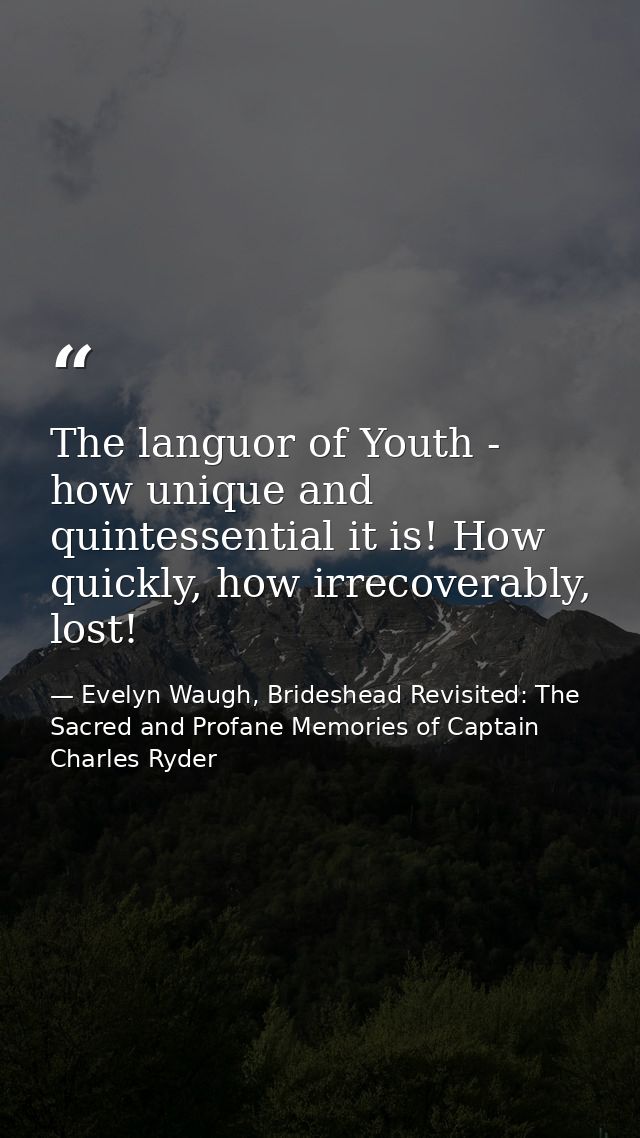 The languor of Youth - how unique and quintessential it is! How quickly, how irrecoverably, lost! — Evelyn Waugh, Brideshead Revisited: The Sacred and Profane Memories of Captain Charles Ryder