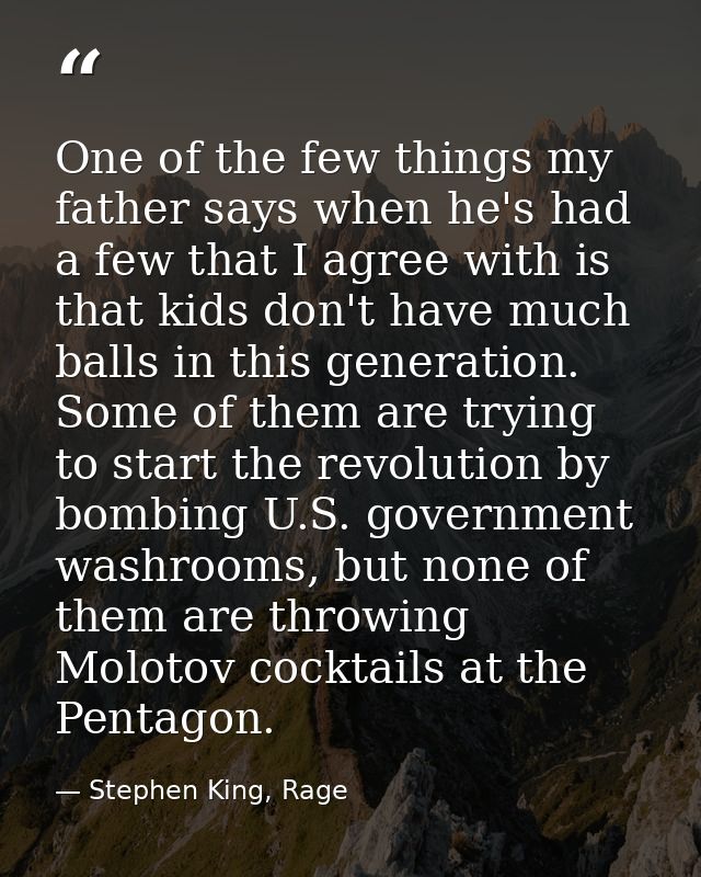 One of the few things my father says when he's had a few that I agree with is that kids don't have much balls in this ge — Stephen King, Rage