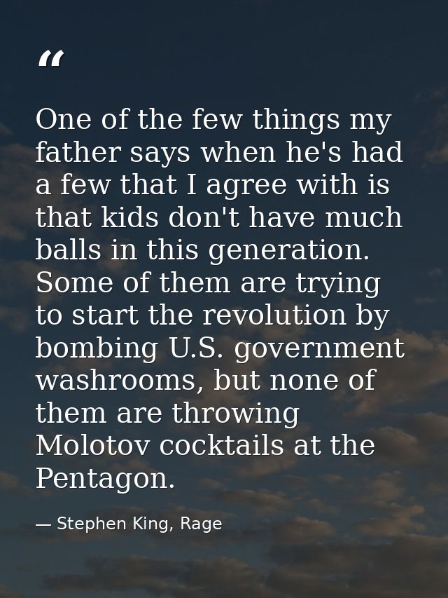One of the few things my father says when he's had a few that I agree with is that kids don't have much balls in this ge — Stephen King, Rage