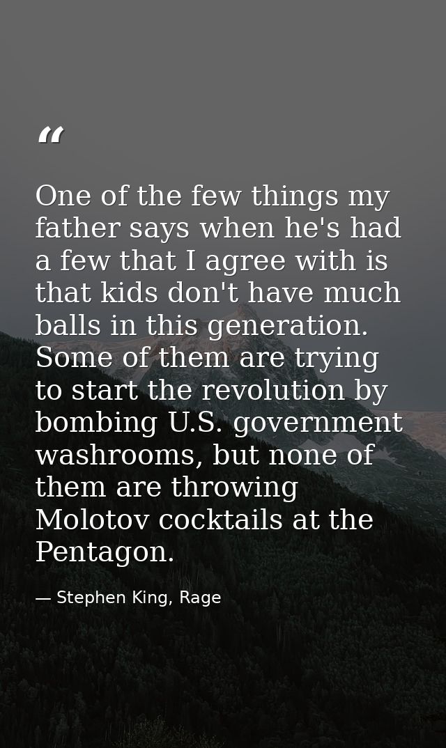 One of the few things my father says when he's had a few that I agree with is that kids don't have much balls in this ge — Stephen King, Rage