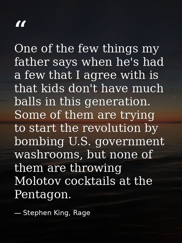 One of the few things my father says when he's had a few that I agree with is that kids don't have much balls in this ge — Stephen King, Rage