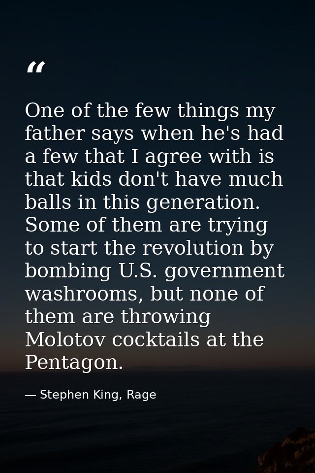 One of the few things my father says when he's had a few that I agree with is that kids don't have much balls in this ge — Stephen King, Rage