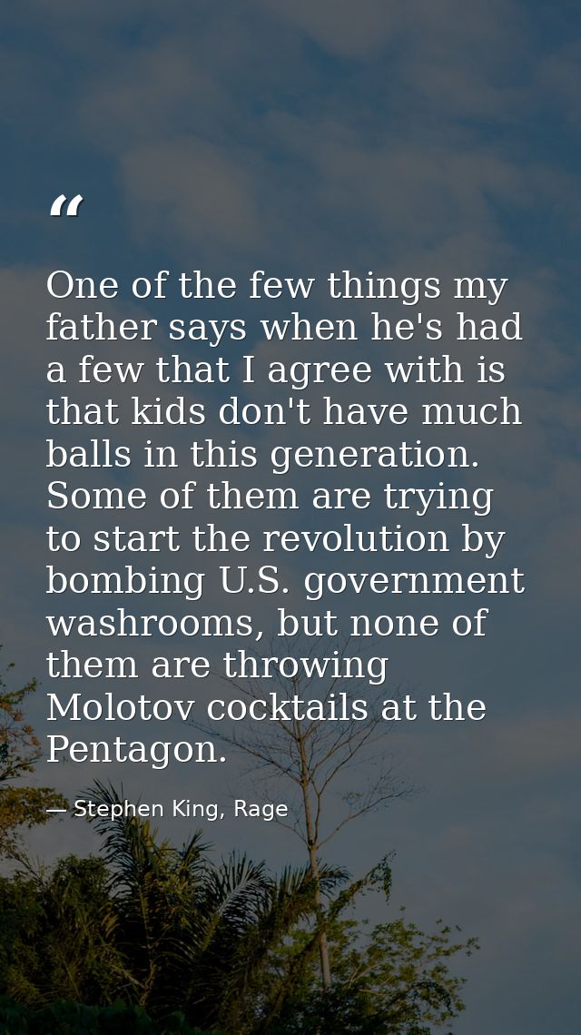 One of the few things my father says when he's had a few that I agree with is that kids don't have much balls in this ge — Stephen King, Rage