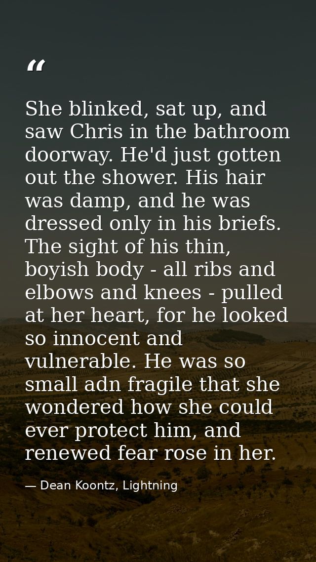 She blinked, sat up, and saw Chris in the bathroom doorway. He'd just gotten out the shower. His hair was damp, and he w — Dean Koontz, Lightning