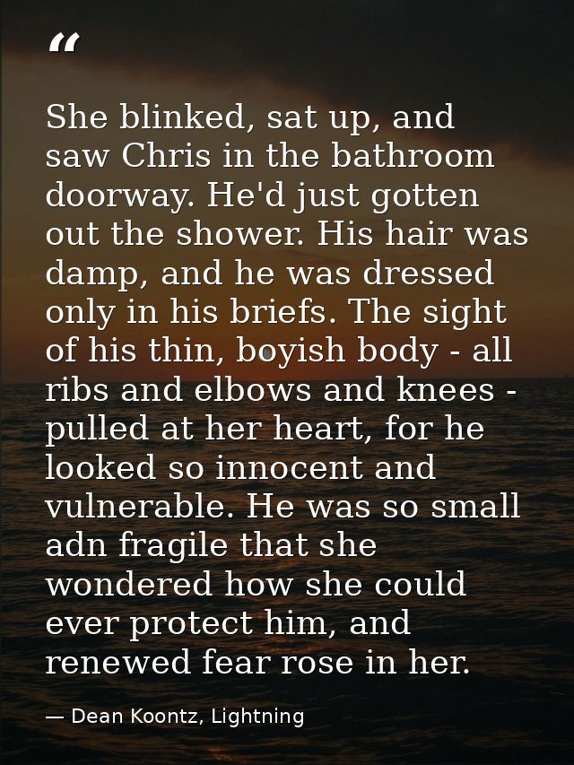 She blinked, sat up, and saw Chris in the bathroom doorway. He'd just gotten out the shower. His hair was damp, and he w — Dean Koontz, Lightning