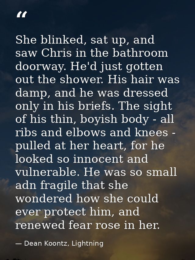 She blinked, sat up, and saw Chris in the bathroom doorway. He'd just gotten out the shower. His hair was damp, and he w — Dean Koontz, Lightning