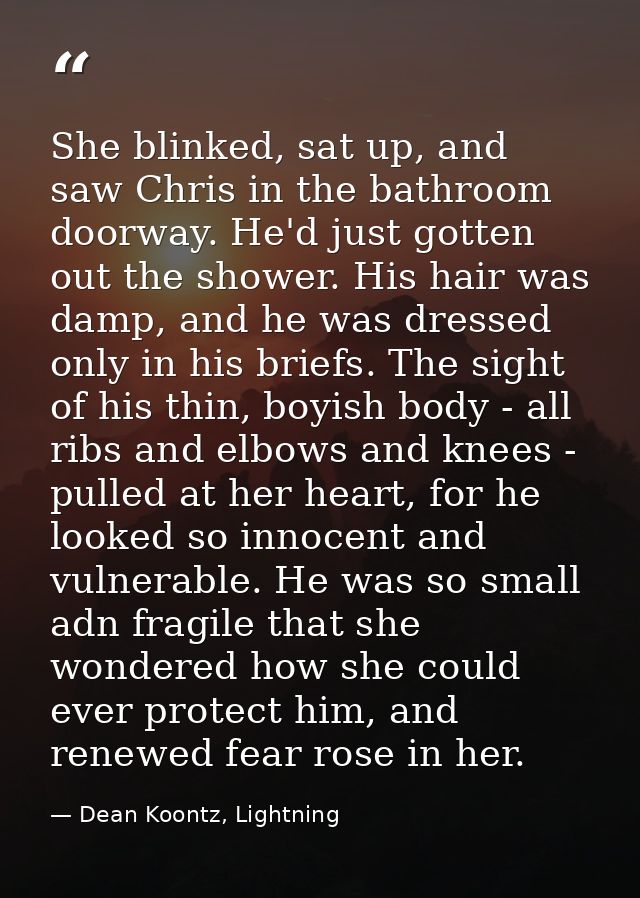 She blinked, sat up, and saw Chris in the bathroom doorway. He'd just gotten out the shower. His hair was damp, and he w — Dean Koontz, Lightning