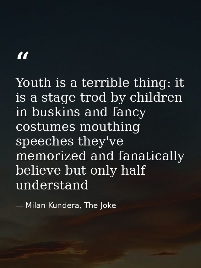 Youth is a terrible thing: it is a stage trod by children in buskins and fancy costumes mouthing speeches they've memori — Milan Kundera, The Joke