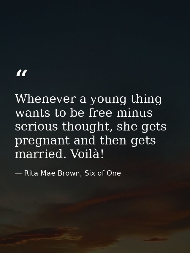 Whenever a young thing wants to be free minus serious thought, she gets pregnant and then gets married. Voilà! — Rita Mae Brown, Six of One