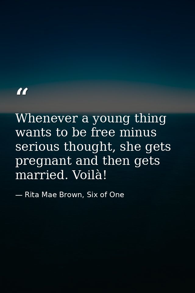 Whenever a young thing wants to be free minus serious thought, she gets pregnant and then gets married. Voilà! — Rita Mae Brown, Six of One