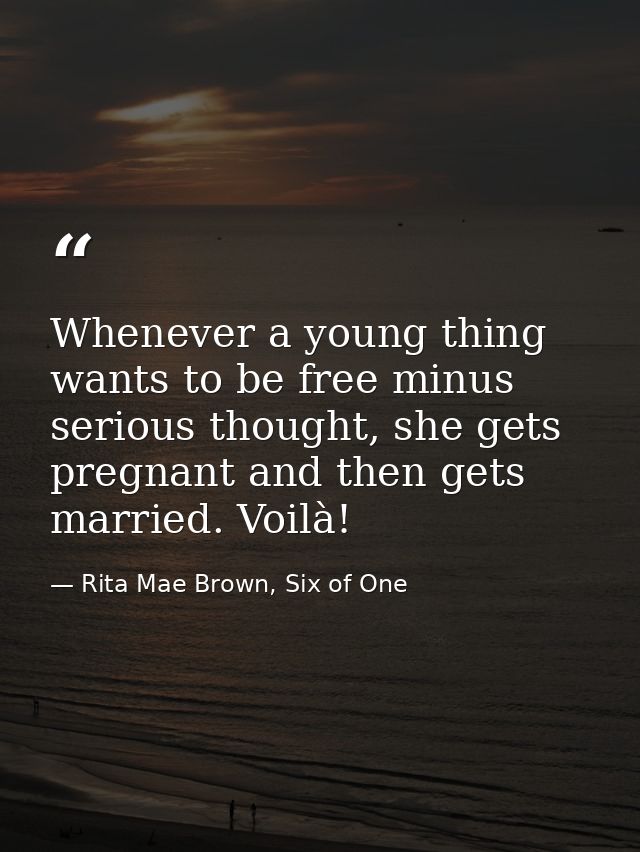 Whenever a young thing wants to be free minus serious thought, she gets pregnant and then gets married. Voilà! — Rita Mae Brown, Six of One