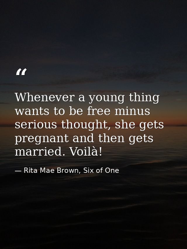 Whenever a young thing wants to be free minus serious thought, she gets pregnant and then gets married. Voilà! — Rita Mae Brown, Six of One
