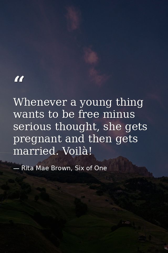 Whenever a young thing wants to be free minus serious thought, she gets pregnant and then gets married. Voilà! — Rita Mae Brown, Six of One