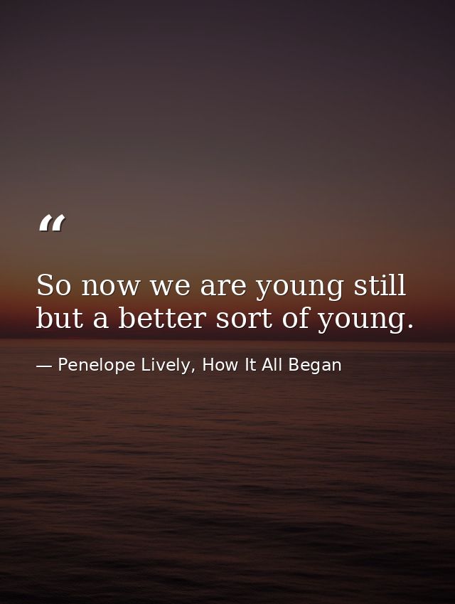 So now we are young still but a better sort of young. — Penelope Lively, How It All Began